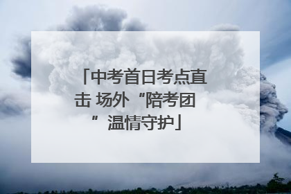 中考首日考点直击 场外“陪考团”温情守护