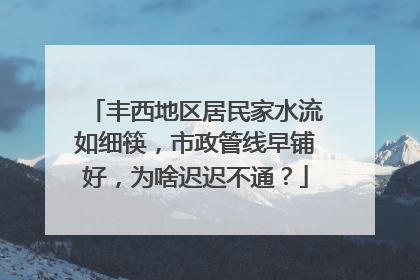 丰西地区居民家水流如细筷，市政管线早铺好，为啥迟迟不通？
