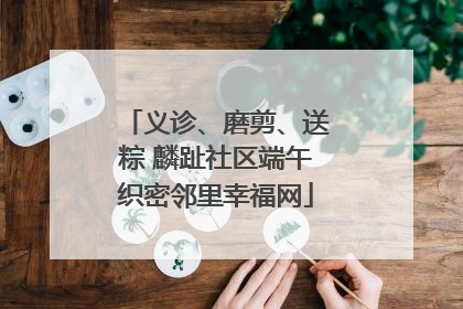 义诊、磨剪、送粽 麟趾社区端午织密邻里幸福网