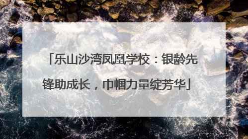 乐山沙湾凤凰学校：银龄先锋助成长，巾帼力量绽芳华