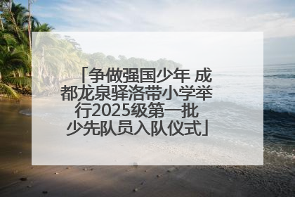 争做强国少年 成都龙泉驿洛带小学举行2025级第一批少先队员入队仪式