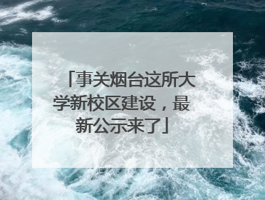 事关烟台这所大学新校区建设，最新公示来了