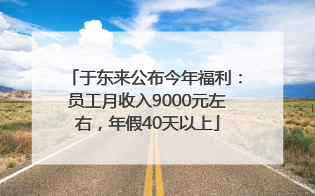 于东来公布今年福利：员工月收入9000元左右，年假40天以上