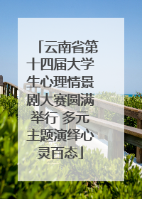 云南省第十四届大学生心理情景剧大赛圆满举行 多元主题演绎心灵百态