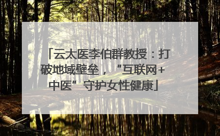 云太医李伯群教授：打破地域壁垒，“互联网+中医”守护女性健康