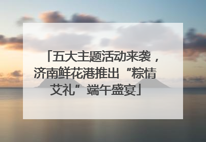 五大主题活动来袭，济南鲜花港推出“粽情艾礼”端午盛宴