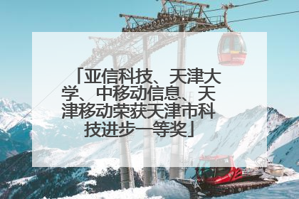 亚信科技、天津大学、中移动信息、天津移动荣获天津市科技进步一等奖