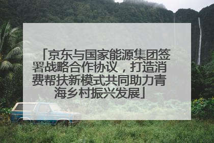 京东与国家能源集团签署战略合作协议，打造消费帮扶新模式共同助力青海乡村振兴发展