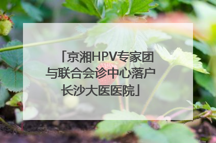 京湘HPV专家团与联合会诊中心落户长沙大医医院