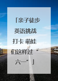 亲子徒步 英语挑战打卡 萌娃们这样过“六一”
