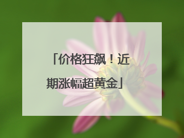 价格狂飙！近期涨幅超黄金