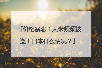 价格暴涨！大米频频被盗！日本什么情况？
