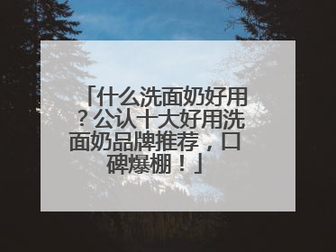 什么洗面奶好用？公认十大好用洗面奶品牌推荐，口碑爆棚！