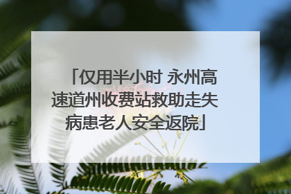 仅用半小时 永州高速道州收费站救助走失病患老人安全返院