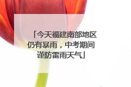 今天福建南部地区仍有暴雨，中考期间谨防雷雨天气