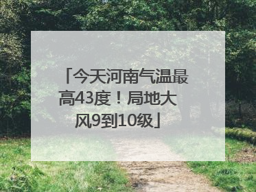 今天河南气温最高43度！局地大风9到10级