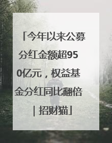 今年以来公募分红金额超950亿元，权益基金分红同比翻倍｜招财猫