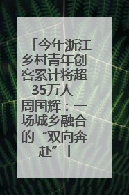 今年浙江乡村青年创客累计将超35万人 周国辉：一场城乡融合的“双向奔赴”