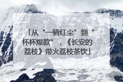 从“一骑红尘”到“杯杯爆款”，《长安的荔枝》带火荔枝茶饮