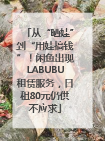 从“晒娃”到“用娃搞钱”！闲鱼出现LABUBU租赁服务，日租80元仍供不应求