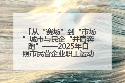 从“赛场”到“市场”城市与民企“并肩奔跑”——2025年日照市民营企业职工运动会亮点观察