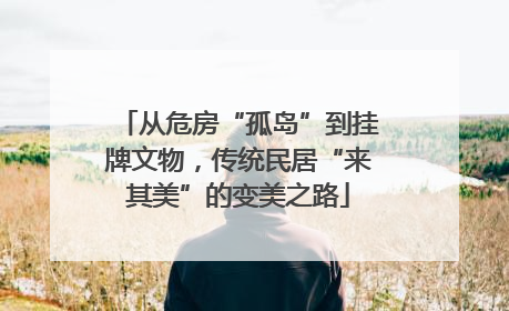 从危房“孤岛”到挂牌文物，传统民居“来其美”的变美之路
