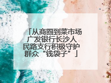 从商圈到菜市场 广发银行长沙人民路支行积极守护群众“钱袋子”