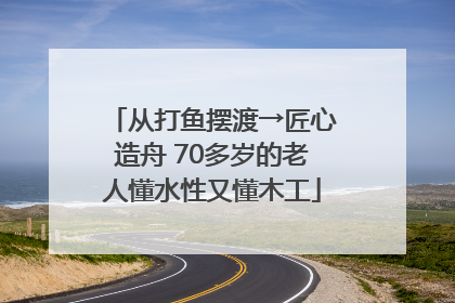 从打鱼摆渡→匠心造舟 70多岁的老人懂水性又懂木工
