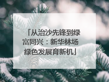 从治沙先锋到绿富同兴：新华林场绿色发展育新机