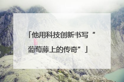 他用科技创新书写“葡萄藤上的传奇”