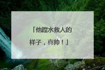他蹚水救人的样子，真帅！