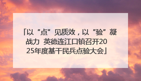 以“点”见质效，以“验”凝战力  英德连江口镇召开2025年度基干民兵点验大会