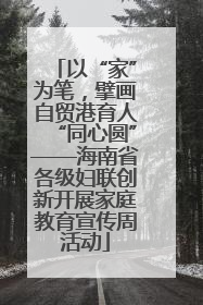 以“家”为笔，擘画自贸港育人“同心圆”——海南省各级妇联创新开展家庭教育宣传周活动