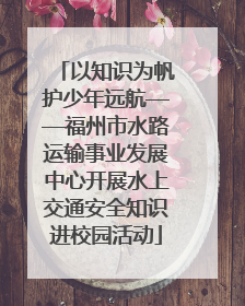 以知识为帆护少年远航——福州市水路运输事业发展中心开展水上交通安全知识进校园活动