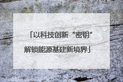 以科技创新“密钥”解锁能源基建新境界