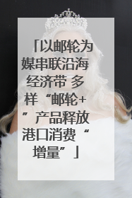 以邮轮为媒串联沿海经济带 多样“邮轮+”产品释放港口消费“增量”