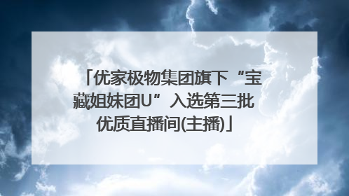 优家极物集团旗下“宝藏姐妹团U”入选第三批优质直播间(主播)