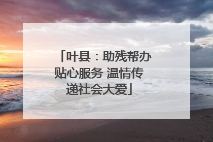 叶县：助残帮办贴心服务 温情传递社会大爱
