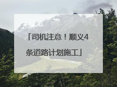 司机注意！顺义4条道路计划施工