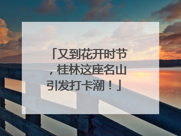 又到花开时节，桂林这座名山引发打卡潮！