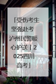 受伤考生坚强赴考 泸州民警暖心护送丨2025四川高考