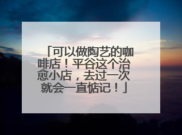 可以做陶艺的咖啡店！平谷这个治愈小店，去过一次就会一直惦记！