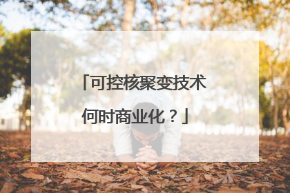 可控核聚变技术何时商业化？