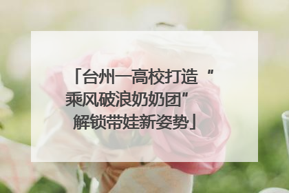 台州一高校打造“乘风破浪奶奶团” 解锁带娃新姿势