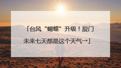 台风“蝴蝶”升级！厦门未来七天都是这个天气→