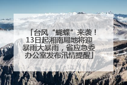台风“蝴蝶”来袭！13日起湘南局地将迎暴雨大暴雨，省应急委办公室发布汛情提醒