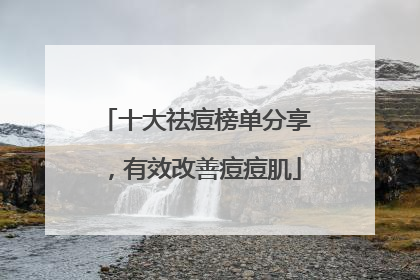 十大祛痘榜单分享，有效改善痘痘肌