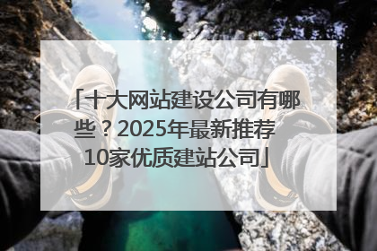 十大网站建设公司有哪些？2025年最新推荐10家优质建站公司