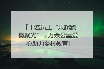 千名员工“乐起跑 微聚光”，万余公里爱心助力乡村教育