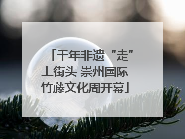 千年非遗“走”上街头 崇州国际竹藤文化周开幕